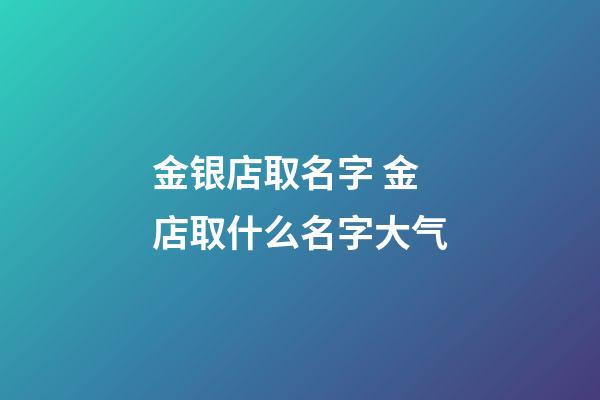 金银店取名字 金店取什么名字大气-第1张-店铺起名-玄机派